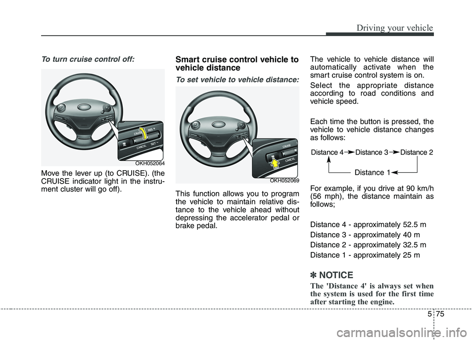 KIA QUORIS 2013 Owners Manual 575
Driving your vehicle
To turn cruise control off:
Move the lever up (to CRUISE). (the
CRUISE indicator light in the instru-ment cluster will go off).Smart cruise control vehicle to
vehicle distan KIA QUORIS 2013 Owners Manual 575
Driving your vehicle
To turn cruise control off:
Move the lever up (to CRUISE). (the
CRUISE indicator light in the instru-ment cluster will go off).Smart cruise control vehicle to
vehicle distan