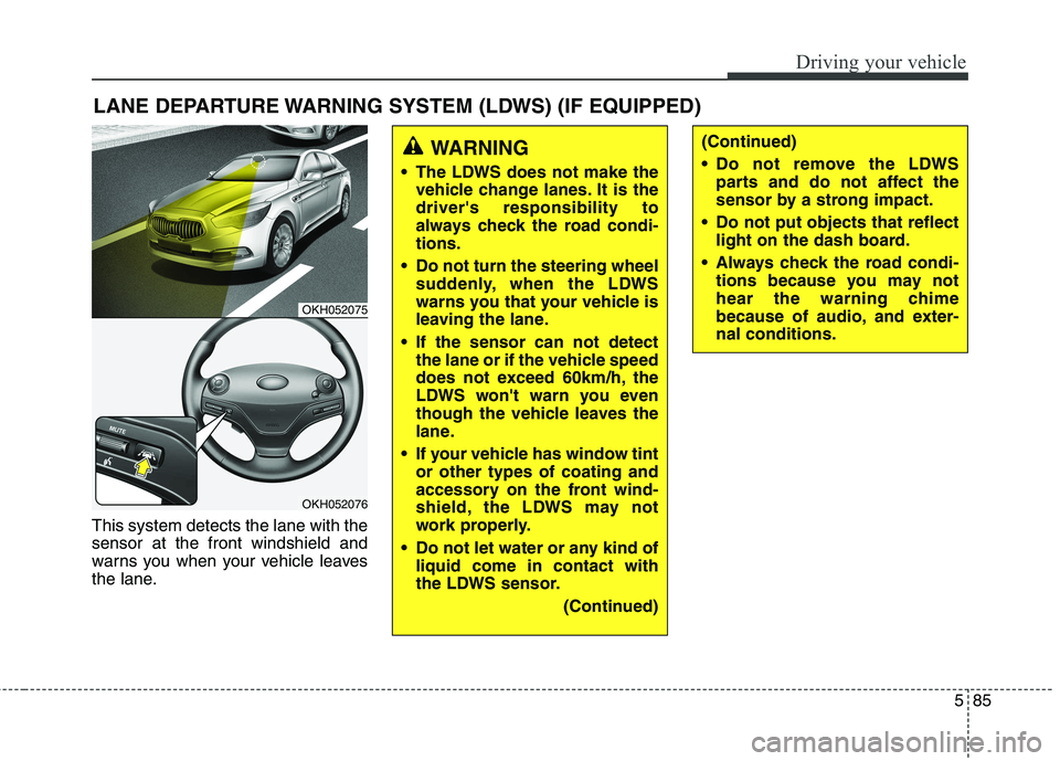 KIA QUORIS 2013 Owners Manual 585
Driving your vehicle
This system detects the lane with the sensor at the front windshield and
warns you when your vehicle leaves
the lane.LANE DEPARTURE WARNING SYSTEM (LDWS) (IF EQUIPPED)
OKH0520 KIA QUORIS 2013 Owners Manual 585
Driving your vehicle
This system detects the lane with the sensor at the front windshield and
warns you when your vehicle leaves
the lane.LANE DEPARTURE WARNING SYSTEM (LDWS) (IF EQUIPPED)
OKH0520