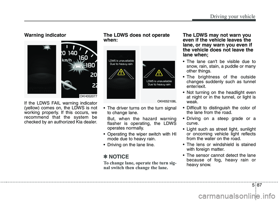 KIA QUORIS 2013 Owners Guide 587
Driving your vehicle
Warning indicator
If the LDWS FAIL warning indicator
(yellow) comes on, the LDWS is not
working properly. If this occurs, werecommend that the system be
checked by an autho KIA QUORIS 2013 Owners Guide 587
Driving your vehicle
Warning indicator
If the LDWS FAIL warning indicator
(yellow) comes on, the LDWS is not
working properly. If this occurs, werecommend that the system be
checked by an autho