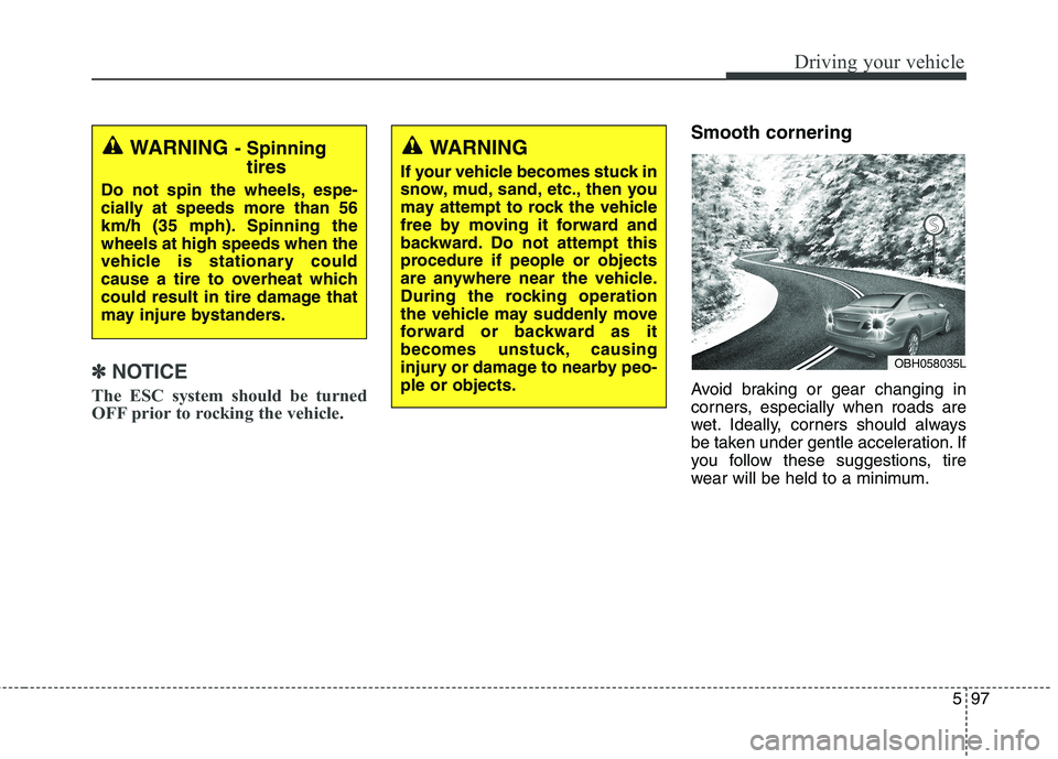 KIA QUORIS 2013 Owners Manual 597
Driving your vehicle
✽✽NOTICE
The ESC system should be turned
OFF prior to rocking the vehicle.
Smooth cornering
Avoid braking or gear changing in
corners, especially when roads are
wet. Id KIA QUORIS 2013 Owners Manual 597
Driving your vehicle
✽✽NOTICE
The ESC system should be turned
OFF prior to rocking the vehicle.
Smooth cornering
Avoid braking or gear changing in
corners, especially when roads are
wet. Id