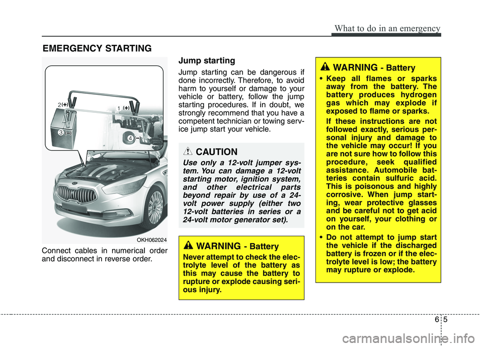 KIA QUORIS 2013 Owners Manual 65
What to do in an emergency
EMERGENCY STARTING
Connect cables in numerical order
and disconnect in reverse order. Jump starting
Jump starting can be dangerous if
done incorrectly. Therefore, to KIA QUORIS 2013 Owners Manual 65
What to do in an emergency
EMERGENCY STARTING
Connect cables in numerical order
and disconnect in reverse order. Jump starting
Jump starting can be dangerous if
done incorrectly. Therefore, to