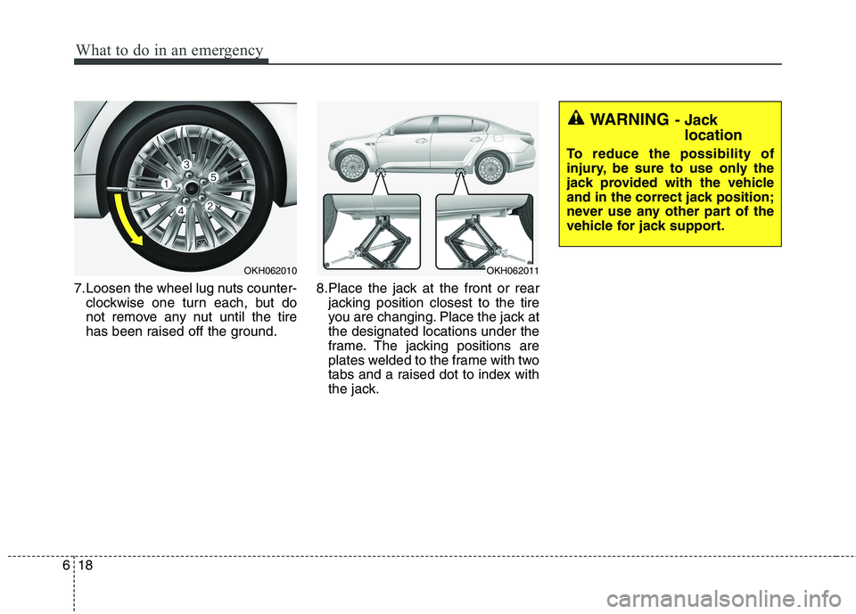 KIA QUORIS 2013 Owners Manual What to do in an emergency
18
6
7.Loosen the wheel lug nuts counter-
clockwise one turn each, but do
not remove any nut until the tire
has been raised off the ground. 8.Place the jack at the front or KIA QUORIS 2013 Owners Manual What to do in an emergency
18
6
7.Loosen the wheel lug nuts counter-
clockwise one turn each, but do
not remove any nut until the tire
has been raised off the ground. 8.Place the jack at the front or