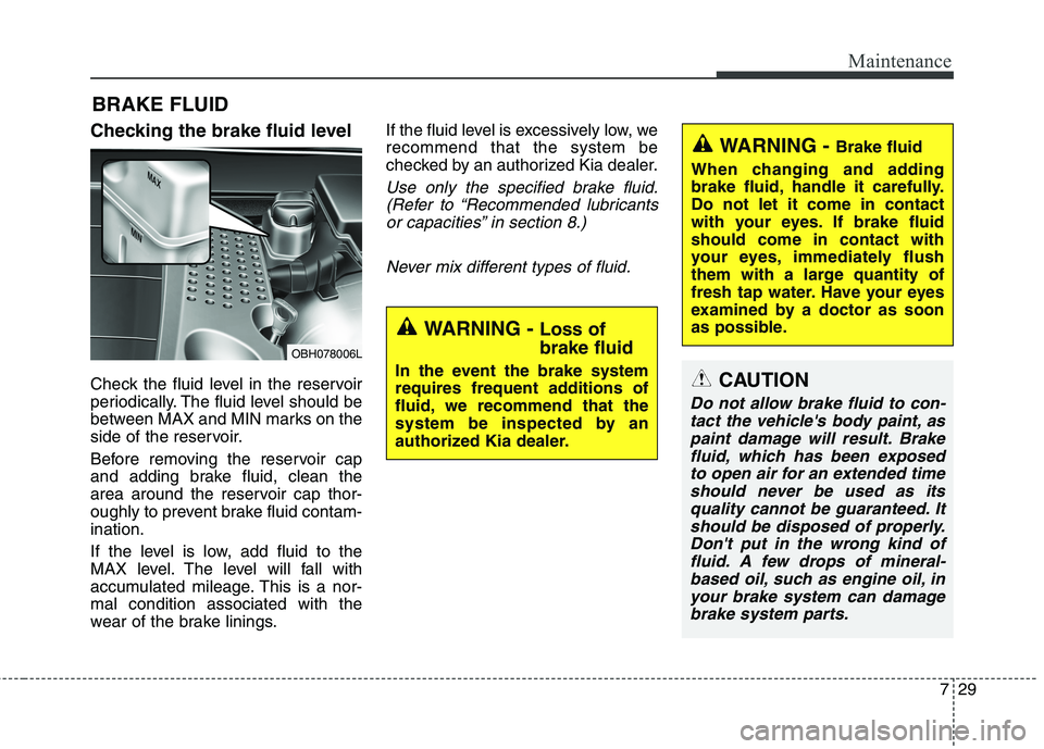 KIA QUORIS 2013  Owners Manual 729
Maintenance
BRAKE FLUID
Checking the brake fluid level   
Check the fluid level in the reservoir 
periodically. The fluid level should be
between MAX and MIN marks on the
side of the reservoir. 
B