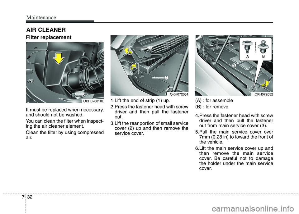 KIA QUORIS 2013 Owners Manual Maintenance
32
7
AIR CLEANER
Filter replacement
It must be replaced when necessary,
and should not be washed.
You can clean the filter when inspect- ing the air cleaner element.
Clean the filter KIA QUORIS 2013 Owners Manual Maintenance
32
7
AIR CLEANER
Filter replacement
It must be replaced when necessary,
and should not be washed.
You can clean the filter when inspect- ing the air cleaner element.
Clean the filter