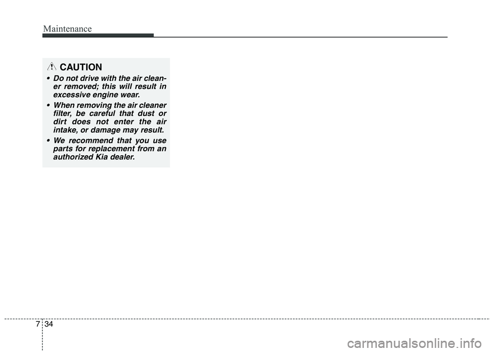 KIA QUORIS 2013 Owners Manual Maintenance
34
7
CAUTION
Do not drive with the air clean-
er removed; this will result inexcessive engine wear.
When removing the air cleaner filter, be careful that dust ordirt does not enter the a KIA QUORIS 2013 Owners Manual Maintenance
34
7
CAUTION
Do not drive with the air clean-
er removed; this will result inexcessive engine wear.
When removing the air cleaner filter, be careful that dust ordirt does not enter the a