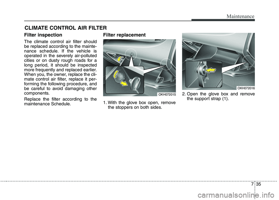 KIA QUORIS 2013 Owners Manual 735
Maintenance
CLIMATE CONTROL AIR FILTER
Filter inspection The climate control air filter should be replaced according to the mainte-
nance schedule. If the vehicle is
operated in the severely air- KIA QUORIS 2013 Owners Manual 735
Maintenance
CLIMATE CONTROL AIR FILTER
Filter inspection The climate control air filter should be replaced according to the mainte-
nance schedule. If the vehicle is
operated in the severely air-