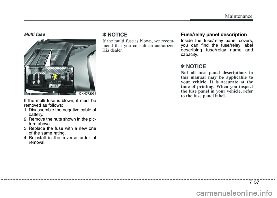 KIA QUORIS 2013  Owners Manual 757
Maintenance
Multi fuse
If the multi fuse is blown, it must be 
removed as follows:
1. Disassemble the negative cable ofbattery.
2. Remove the nuts shown in the pic- ture above.
3. Replace the fuse