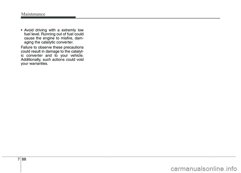 KIA QUORIS 2013 Owners Manual Maintenance
88
7
Avoid driving with a extremly low
fuel level. Running out of fuel could
cause the engine to misfire, dam-
aging the catalytic converter.
Failure to observe these precautionscould re KIA QUORIS 2013 Owners Manual Maintenance
88
7
Avoid driving with a extremly low
fuel level. Running out of fuel could
cause the engine to misfire, dam-
aging the catalytic converter.
Failure to observe these precautionscould re