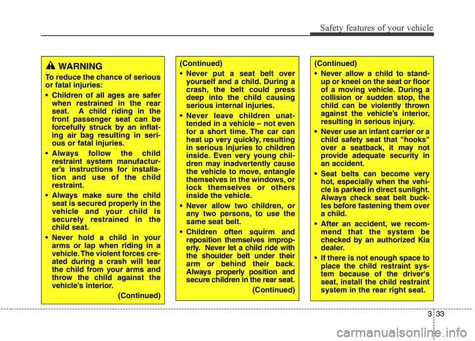 KIA QUORIS 2013  Owners Manual 333
Safety features of your vehicle
WARNING
To reduce the chance of serious or fatal injuries: 
 Children of all ages are safer when restrained in the rear 
seat. A child riding in the
front passenger