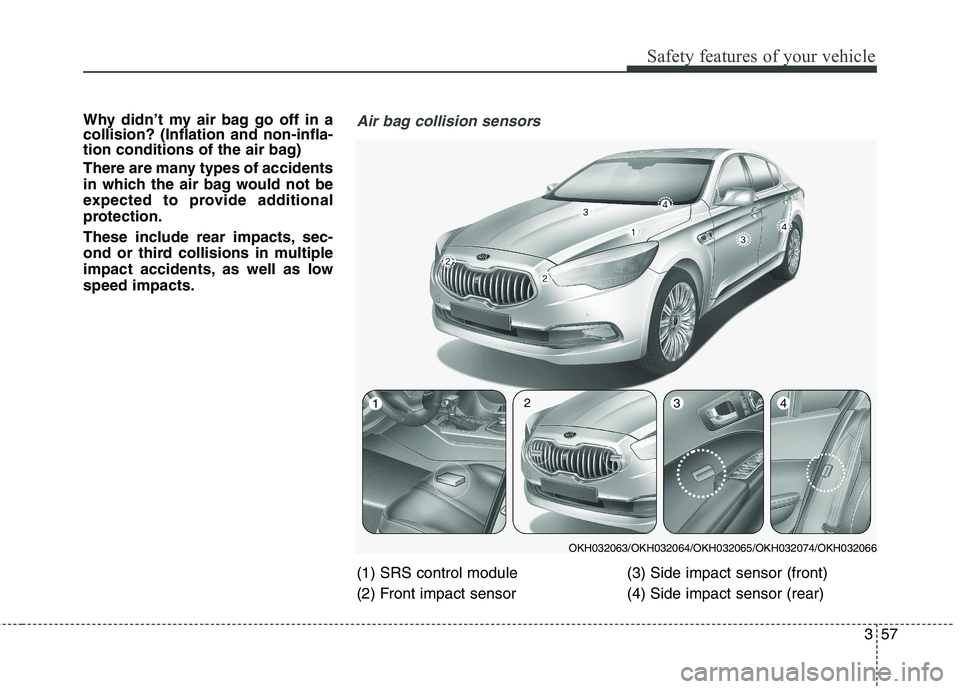 KIA QUORIS 2013 Owners Manual 357
Safety features of your vehicle
Why didn’t my air bag go off in a collision? (Inflation and non-infla-
tion conditions of the air bag)
There are many types of accidents
in which the air bag wo KIA QUORIS 2013 Owners Manual 357
Safety features of your vehicle
Why didn’t my air bag go off in a collision? (Inflation and non-infla-
tion conditions of the air bag)
There are many types of accidents
in which the air bag wo