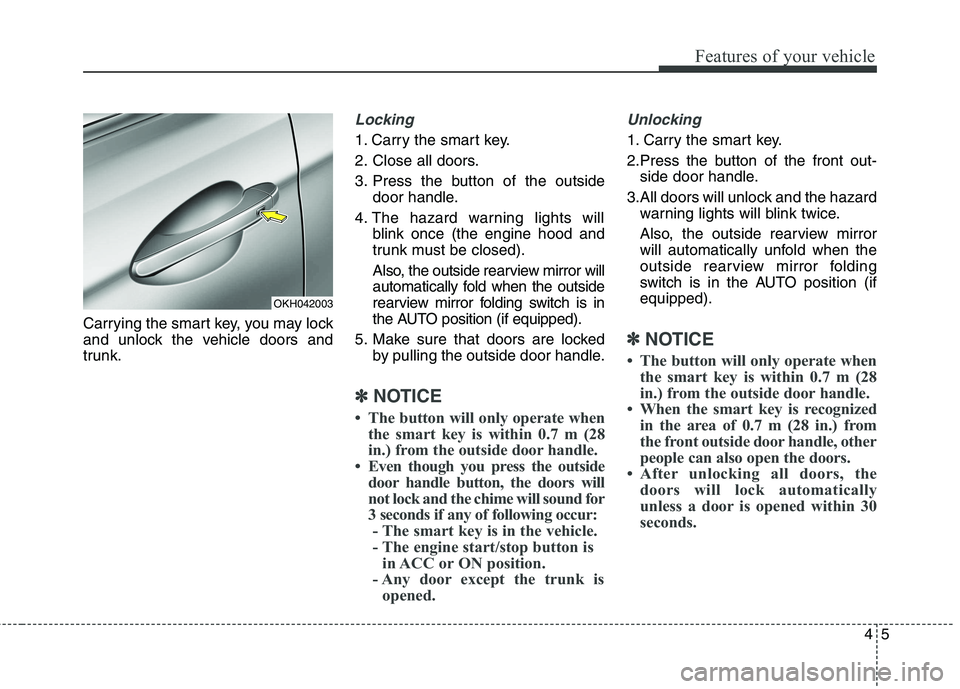 KIA QUORIS 2013 Manual Online 45
Features of your vehicle
Carrying the smart key, you may lock 
and unlock the vehicle doors and
trunk.
Locking 
1. Carry the smart key. 
2. Close all doors.
3. Press the button of the outsidedoor h