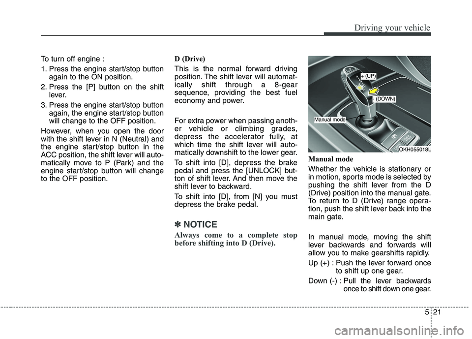 KIA QUORIS 2017  Owners Manual 521
Driving your vehicle
To turn off engine : 
1. Press the engine start/stop buttonagain to the ON position.
2. Press the [P] button on the shift lever.
3. Press the engine start/stop button again, t