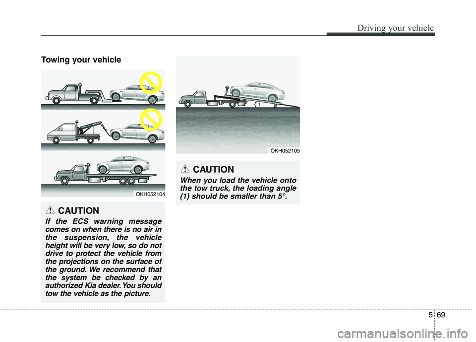 KIA QUORIS 2017  Owners Manual 569
Driving your vehicle
Towing your vehicle
OKH052104
CAUTION
If the ECS warning messagecomes on when there is no air inthe suspension, the vehicle height will be very low, so do notdrive to protect 