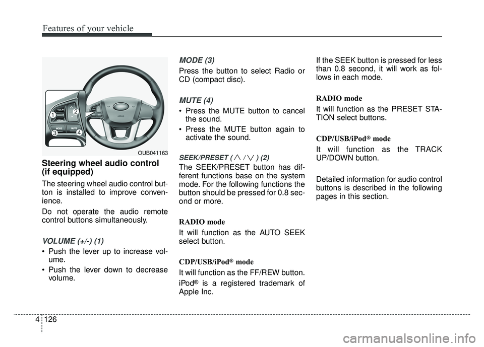 KIA RIO HATCHBACK 2017 Owners Manual Features of your vehicle
126
4
Steering wheel audio control
(if equipped)
The steering wheel audio control but-
ton is installed to improve conven-
ience.
Do not operate the audio remote
control butt KIA RIO HATCHBACK 2017 Owners Manual Features of your vehicle
126
4
Steering wheel audio control
(if equipped)
The steering wheel audio control but-
ton is installed to improve conven-
ience.
Do not operate the audio remote
control butt
