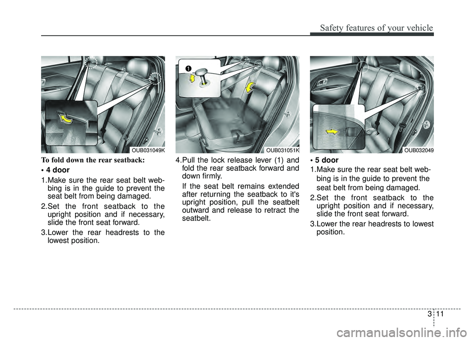 KIA RIO HATCHBACK 2017  Owners Manual 311
Safety features of your vehicle
To fold down the rear seatback:

1.Make sure the rear seat belt web-bing is in the guide to prevent the
seat belt from being damaged.
2.Set the front seatback to th