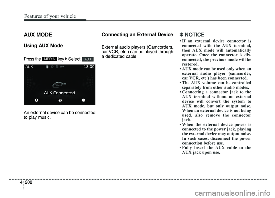 KIA RIO HATCHBACK 2017 Owners Manual Features of your vehicle
208
4
AUX MODE
Using AUX Mode
Press the key Select
An external device can be connected
to play music.
Connecting an External Device
External audio players (Camcorders,
car KIA RIO HATCHBACK 2017 Owners Manual Features of your vehicle
208
4
AUX MODE
Using AUX Mode
Press the key Select
An external device can be connected
to play music.
Connecting an External Device
External audio players (Camcorders,
car