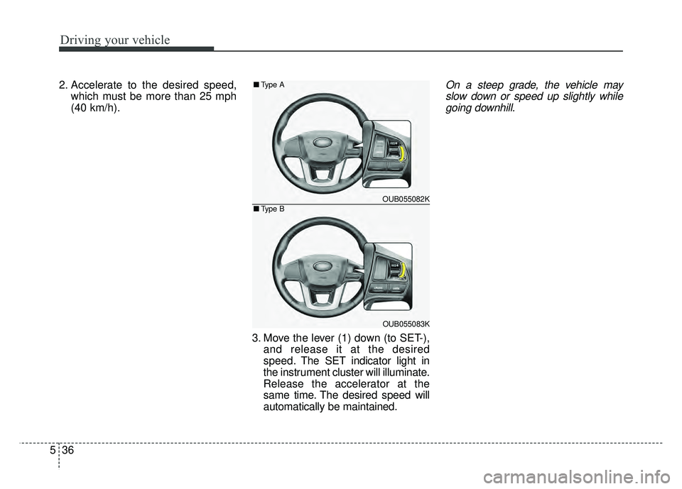KIA RIO HATCHBACK 2017 Owners Manual Driving your vehicle
36
5
2. Accelerate to the desired speed,
which must be more than 25 mph
(40 km/h).
3. Move the lever (1) down (to SET-),and release it at the desired
speed. The SET indicator ligh KIA RIO HATCHBACK 2017 Owners Manual Driving your vehicle
36
5
2. Accelerate to the desired speed,
which must be more than 25 mph
(40 km/h).
3. Move the lever (1) down (to SET-),and release it at the desired
speed. The SET indicator ligh