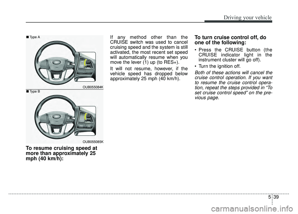 KIA RIO HATCHBACK 2017  Owners Manual 539
Driving your vehicle
To resume cruising speed at
more than approximately 25
mph (40 km/h):
If any method other than the
CRUISE switch was used to cancel
cruising speed and the system is still
acti