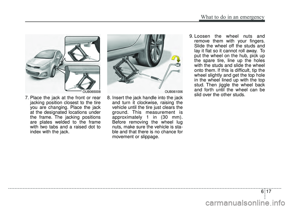 KIA RIO HATCHBACK 2017  Owners Manual 617
What to do in an emergency
7. Place the jack at the front or rearjacking position closest to the tire
you are changing. Place the jack
at the designated locations under
the frame. The jacking posi