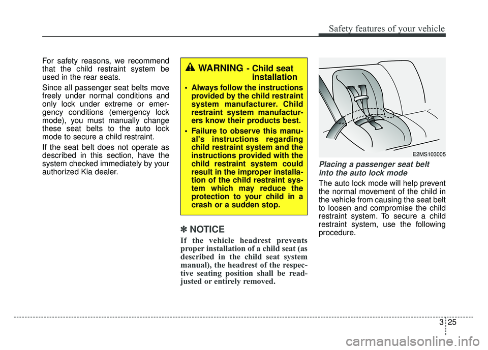 KIA RIO HATCHBACK 2017  Owners Manual 325
Safety features of your vehicle
For safety reasons, we recommend
that the child restraint system be
used in the rear seats.
Since all passenger seat belts move
freely under normal conditions and
o