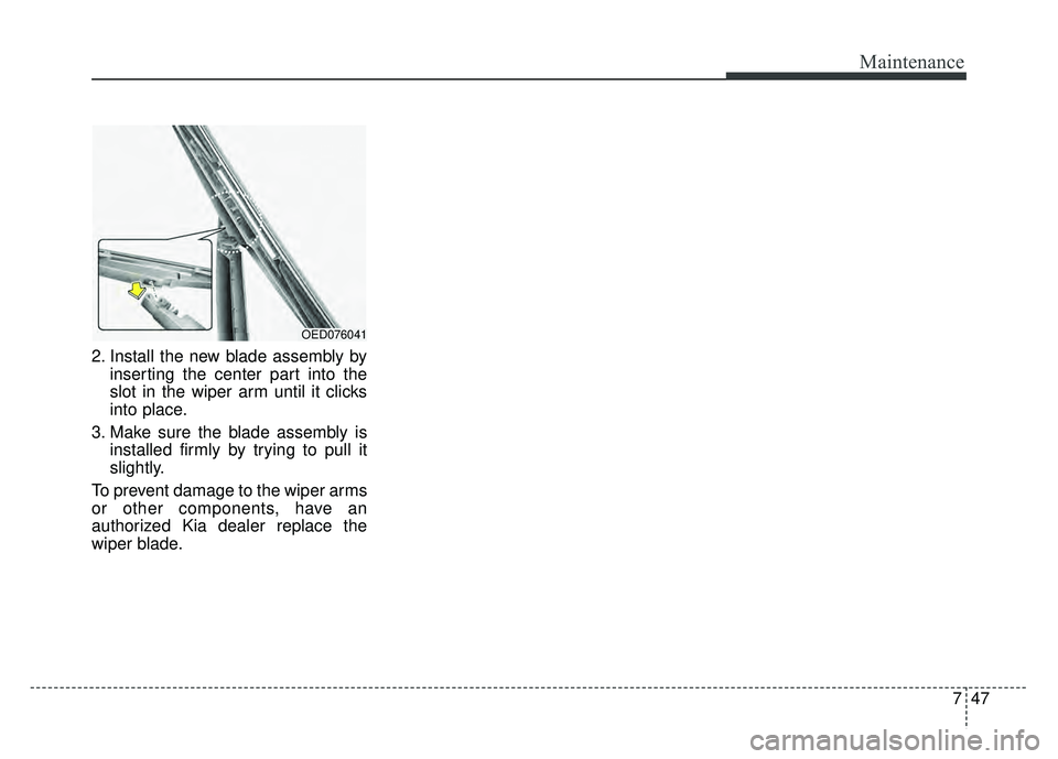 KIA RIO HATCHBACK 2017 Owners Manual 747
Maintenance
2. Install the new blade assembly byinserting the center part into the
slot in the wiper arm until it clicks
into place.
3. Make sure the blade assembly is installed firmly by trying t KIA RIO HATCHBACK 2017 Owners Manual 747
Maintenance
2. Install the new blade assembly byinserting the center part into the
slot in the wiper arm until it clicks
into place.
3. Make sure the blade assembly is installed firmly by trying t