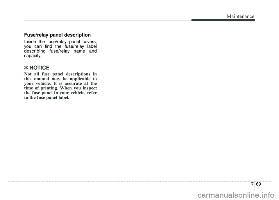 KIA RIO HATCHBACK 2017  Owners Manual 769
Maintenance
Fuse/relay panel description
Inside the fuse/relay panel covers,
you can find the fuse/relay label
describing fuse/relay name and
capacity.
✽ ✽NOTICE
Not all fuse panel description
