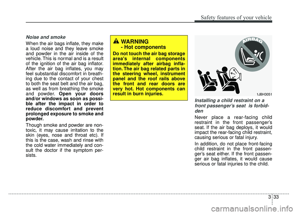 KIA RIO HATCHBACK 2017  Owners Manual 333
Safety features of your vehicle
Noise and smoke
When the air bags inflate, they make
a loud noise and they leave smoke
and powder in the air inside of the
vehicle. This is normal and is a result
o