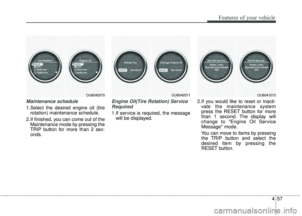KIA RIO HATCHBACK 2015 Owners Manual 457
Features of your vehicle
Maintenance schedule
1.Select the desired engine oil (tirerotation) maintenance schedule.
2.If finished, you can come out of the Maintenance mode by pressing the
TRIP butt KIA RIO HATCHBACK 2015 Owners Manual 457
Features of your vehicle
Maintenance schedule
1.Select the desired engine oil (tirerotation) maintenance schedule.
2.If finished, you can come out of the Maintenance mode by pressing the
TRIP butt
