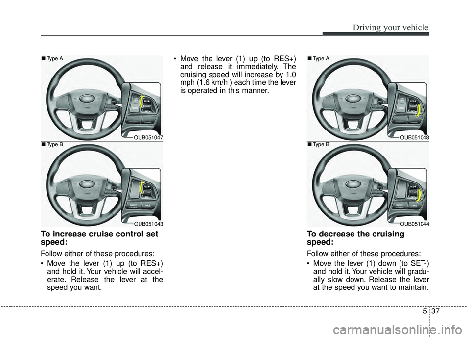 KIA RIO HATCHBACK 2015  Owners Manual 537
Driving your vehicle
To increase cruise control set
speed:
Follow either of these procedures:
 Move the lever (1) up (to RES+)and hold it. Your vehicle will accel-
erate. Release the lever at the
