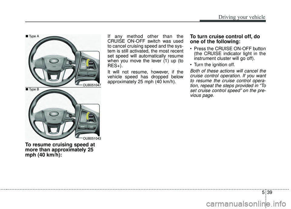 KIA RIO HATCHBACK 2015  Owners Manual 539
Driving your vehicle
To resume cruising speed at
more than approximately 25
mph (40 km/h):
If any method other than the
CRUISE ON-OFF switch was used
to cancel cruising speed and the sys-
tem is s