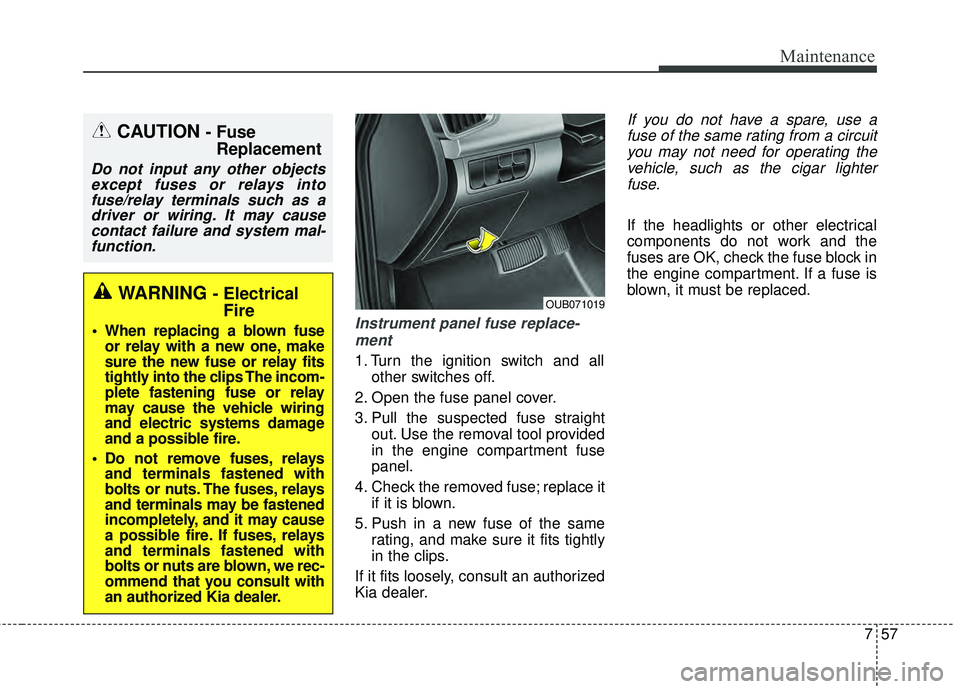 KIA RIO HATCHBACK 2015 Owners Manual 757
Maintenance
Instrument panel fuse replace-ment
1. Turn the ignition switch and all other switches off.
2. Open the fuse panel cover.
3. Pull the suspected fuse straight out. Use the removal tool p KIA RIO HATCHBACK 2015 Owners Manual 757
Maintenance
Instrument panel fuse replace-ment
1. Turn the ignition switch and all other switches off.
2. Open the fuse panel cover.
3. Pull the suspected fuse straight out. Use the removal tool p