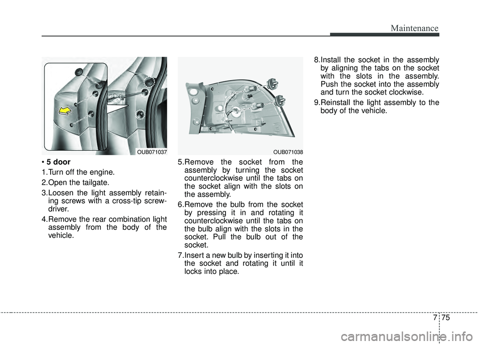 KIA RIO HATCHBACK 2015 Owners Manual 775
Maintenance
5 door
1.Turn off the engine.
2.Open the tailgate.
3.Loosen the light assembly retain- ing screws with a cross-tip screw-
driver.
4.Remove the rear combination light assembly from the KIA RIO HATCHBACK 2015 Owners Manual 775
Maintenance
5 door
1.Turn off the engine.
2.Open the tailgate.
3.Loosen the light assembly retain- ing screws with a cross-tip screw-
driver.
4.Remove the rear combination light assembly from the