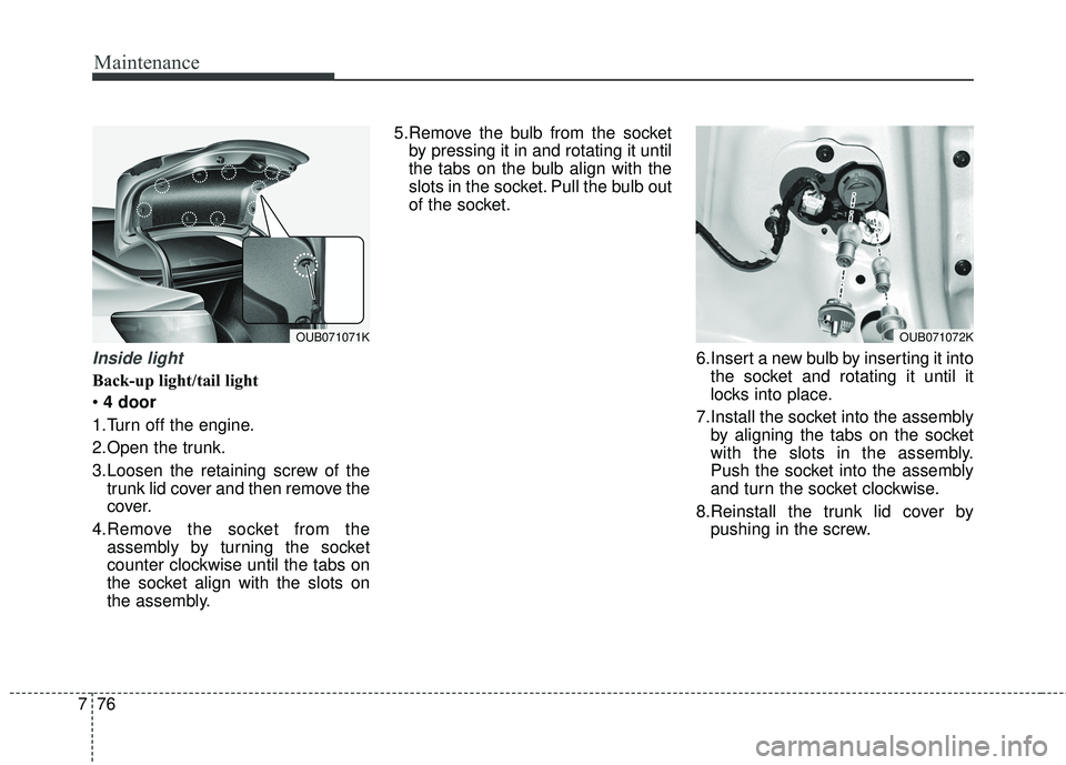 KIA RIO HATCHBACK 2015 User Guide Maintenance
76
7
Inside light
Back-up light/tail light
 4 door
1.Turn off the engine.
2.Open the trunk.
3.Loosen the retaining screw of the trunk lid cover and then remove the
cover.
4.Remove the sock