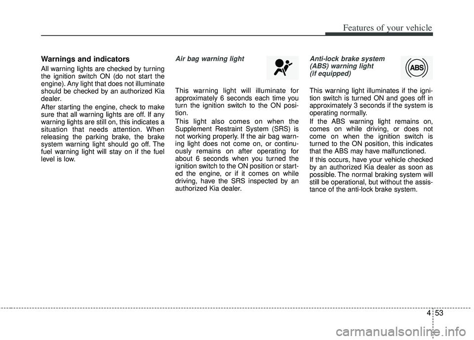 KIA RIO HATCHBACK 2013 Owners Manual 453
Features of your vehicle
Warnings and indicators
All warning lights are checked by turning
the ignition switch ON (do not start the
engine). Any light that does not illuminate
should be checked by KIA RIO HATCHBACK 2013 Owners Manual 453
Features of your vehicle
Warnings and indicators
All warning lights are checked by turning
the ignition switch ON (do not start the
engine). Any light that does not illuminate
should be checked by