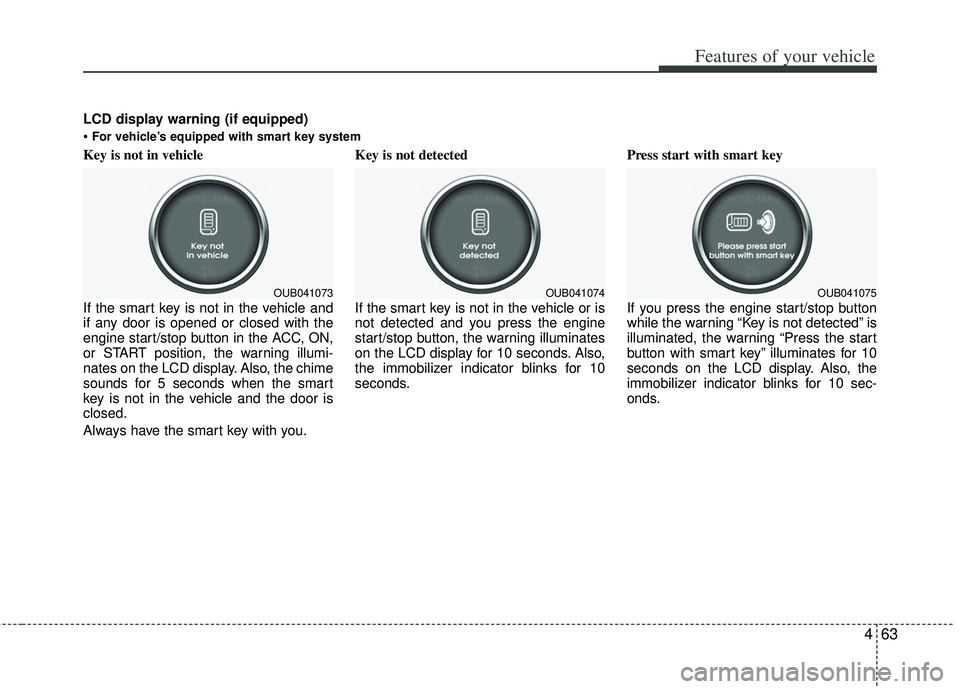 KIA RIO HATCHBACK 2013  Owners Manual 463
Features of your vehicle
Key is not in vehicle 
If the smart key is not in the vehicle and
if any door is opened or closed with the
engine start/stop button in the ACC, ON,
or START position, the 