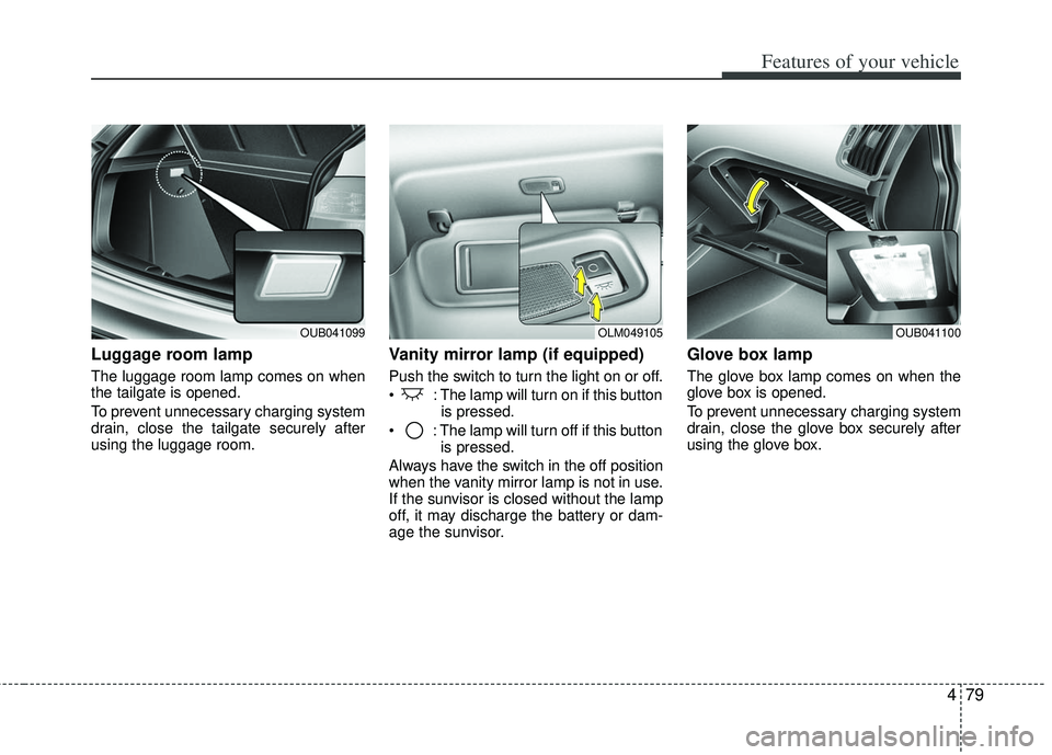 KIA RIO HATCHBACK 2013  Owners Manual 479
Features of your vehicle
Luggage room lamp
The luggage room lamp comes on when
the tailgate is opened.
To prevent unnecessary charging system
drain, close the tailgate securely after
using the lug