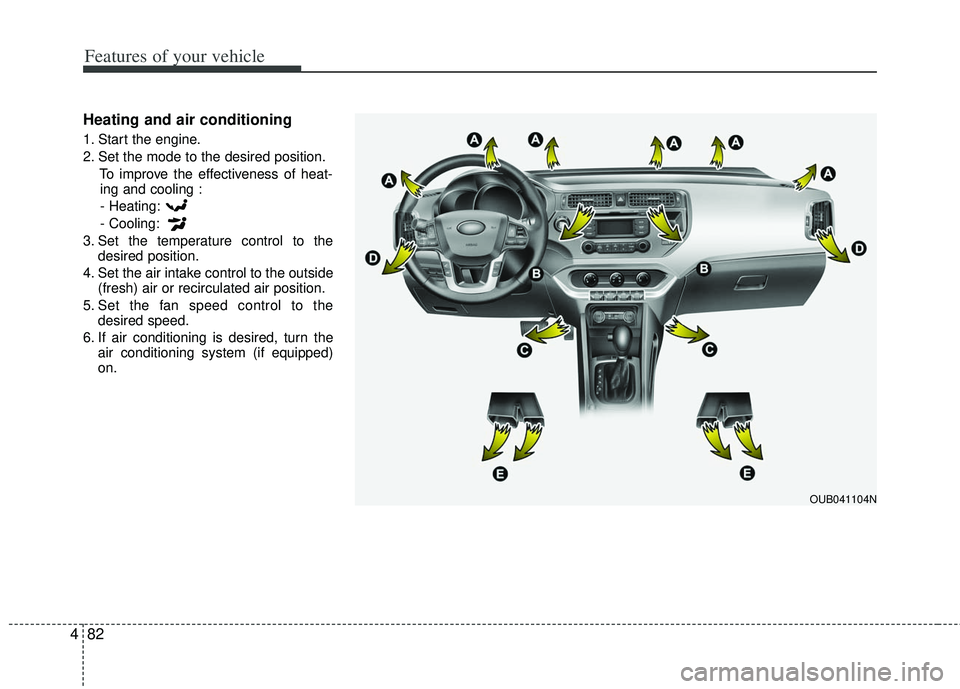 KIA RIO HATCHBACK 2013  Owners Manual Features of your vehicle
82
4
Heating and air conditioning
1. Start the engine.
2. Set the mode to the desired position.
To improve the effectiveness of heat-ing and cooling :
- Heating:
- Cooling:
3.