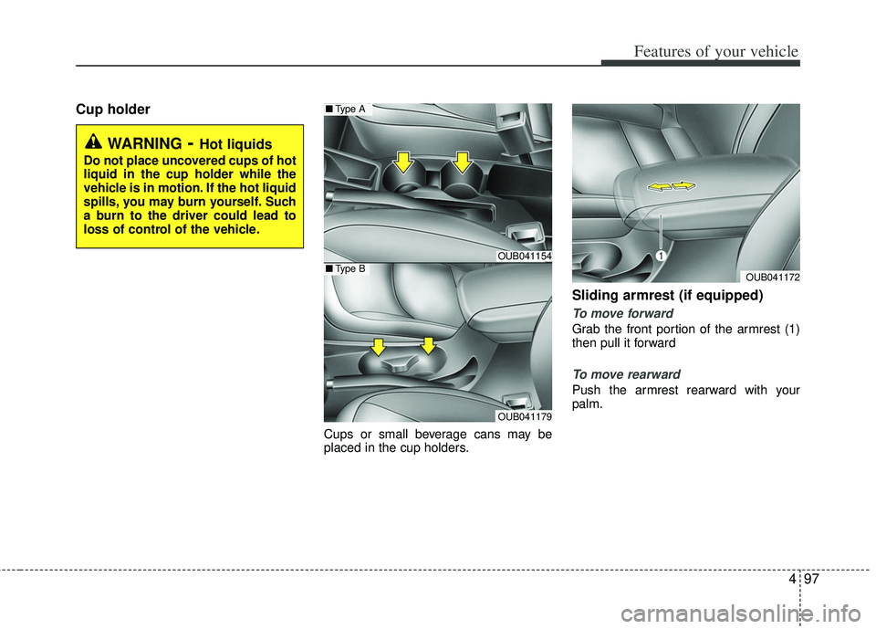 KIA RIO HATCHBACK 2013  Owners Manual 497
Features of your vehicle
Cup holder
Cups or small beverage cans may be
placed in the cup holders.
Sliding armrest (if equipped)
To move forward
Grab the front portion of the armrest (1)
then pull 