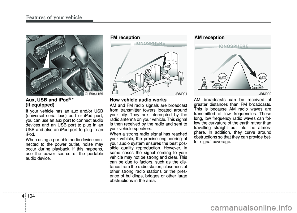 KIA RIO HATCHBACK 2013  Owners Manual Features of your vehicle
104
4
Aux, USB and iPod®* 
(if equipped)
If your vehicle has an aux and/or USB
(universal serial bus) port or iPod port,
you can use an aux port to connect audio
devices and 