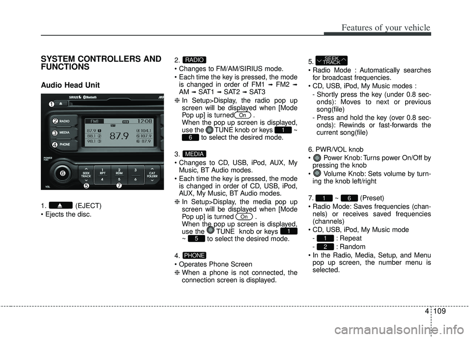 KIA RIO HATCHBACK 2013 Owners Manual 4109
Features of your vehicle
SYSTEM CONTROLLERS AND
FUNCTIONS
Audio Head Unit
1. (EJECT)
2.
is changed in order of FM1
➟FM2 ➟AM ➟SAT1 ➟SAT2 ➟SAT3
❈ In Setup>Display, the radio pop up
KIA RIO HATCHBACK 2013 Owners Manual 4109
Features of your vehicle
SYSTEM CONTROLLERS AND
FUNCTIONS
Audio Head Unit
1. (EJECT)
2.
is changed in order of FM1
➟FM2 ➟AM ➟SAT1 ➟SAT2 ➟SAT3
❈ In Setup>Display, the radio pop up