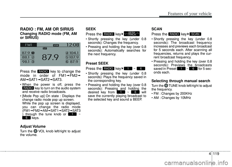 KIA RIO HATCHBACK 2013  Owners Manual 4119
Features of your vehicle
RADIO : FM, AM OR SIRIUS
Changing RADIO mode (FM, AM
or SIRIUS)
Press the  key to change the
mode in order of FM1➟FM2➟
AM➟SAT1➟SAT2➟SAT3.
 key to turn on the au