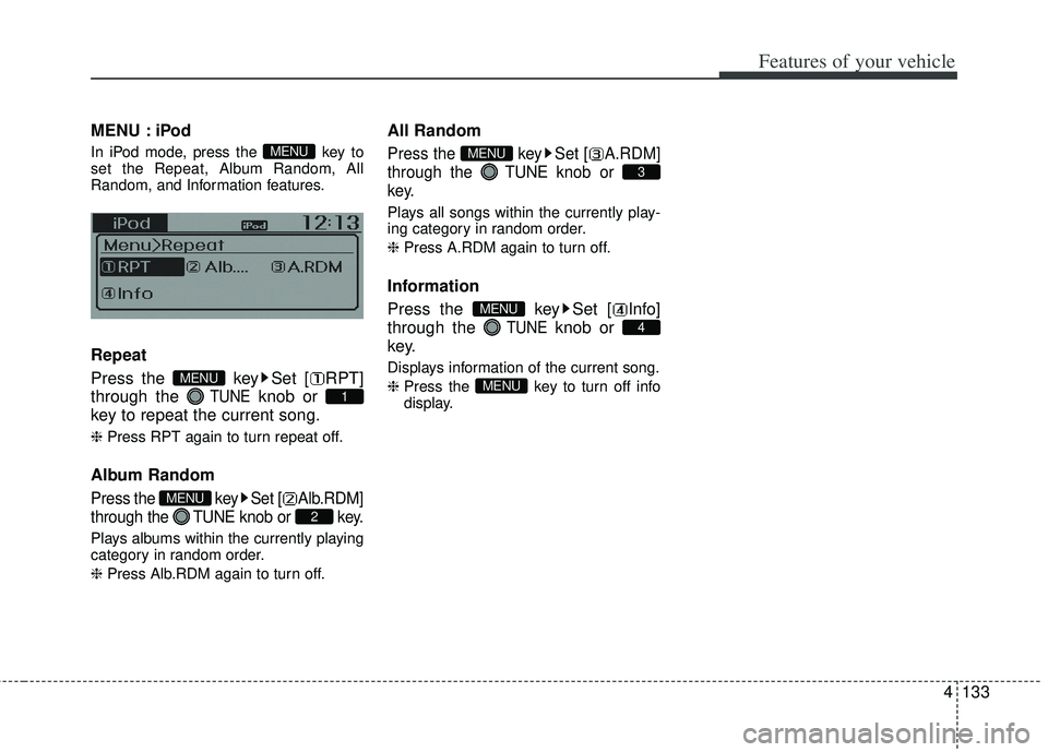 KIA RIO HATCHBACK 2013  Owners Manual 4133
Features of your vehicle
MENU : iPod
In iPod mode, press the  key to
set the Repeat, Album Random, All
Random, and Information features.
Repeat
Press the  key Set [ RPT]
through the 
TUNEknob or 