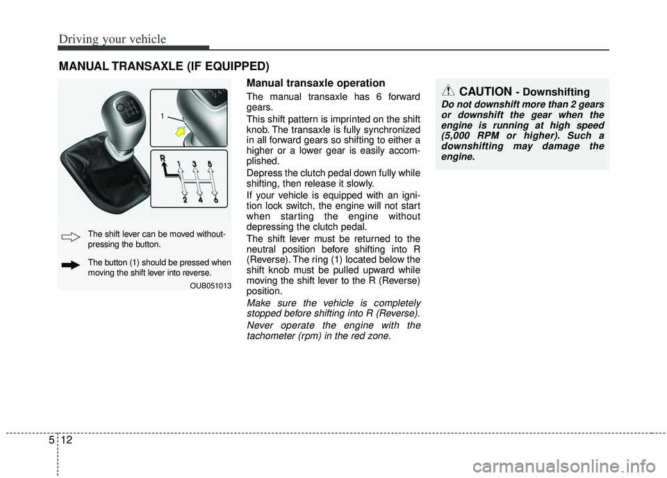 KIA RIO HATCHBACK 2013 Owners Manual Driving your vehicle
12
5
Manual transaxle operation
The manual transaxle has 6 forward
gears.
This shift pattern is imprinted on the shift
knob. The transaxle is fully synchronized
in all forward gea KIA RIO HATCHBACK 2013 Owners Manual Driving your vehicle
12
5
Manual transaxle operation
The manual transaxle has 6 forward
gears.
This shift pattern is imprinted on the shift
knob. The transaxle is fully synchronized
in all forward gea