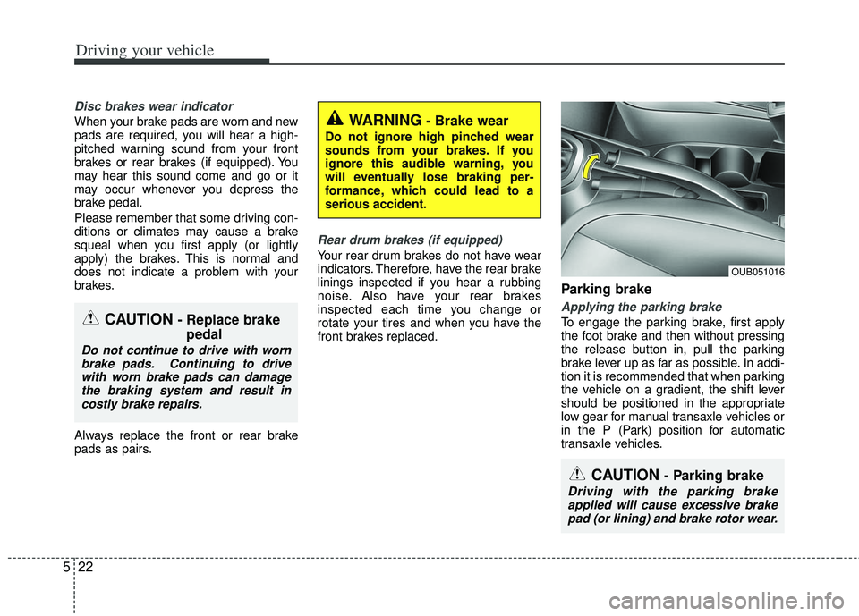 KIA RIO HATCHBACK 2013  Owners Manual Driving your vehicle
22
5
Disc brakes wear indicator 
When your brake pads are worn and new
pads are required, you will hear a high-
pitched warning sound from your front
brakes or rear brakes (if equ