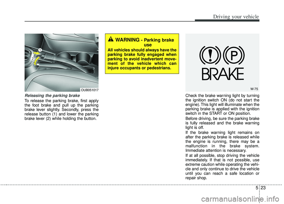 KIA RIO HATCHBACK 2013  Owners Manual 523
Driving your vehicle
Releasing the parking brake
To release the parking brake, first apply
the foot brake and pull up the parking
brake lever slightly. Secondly, press the
release button (1) and l