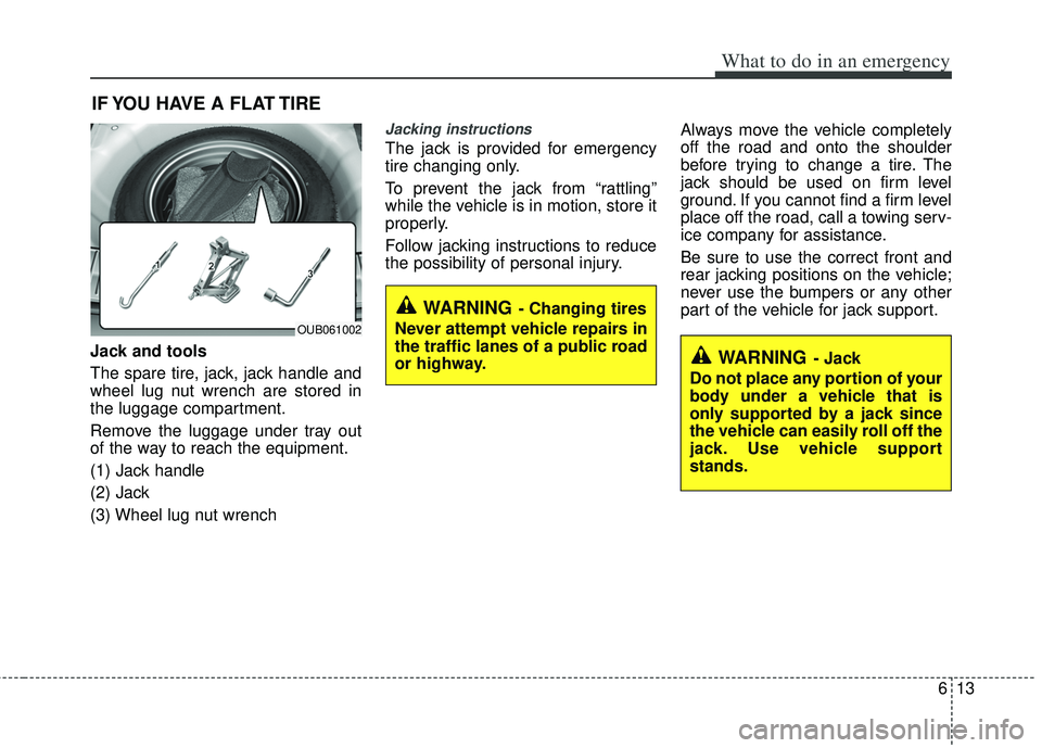 KIA RIO HATCHBACK 2013 Owners Manual 613
What to do in an emergency
IF YOU HAVE A FLAT TIRE
Jack and tools
The spare tire, jack, jack handle and
wheel lug nut wrench are stored in
the luggage compartment.
Remove the luggage under tray ou KIA RIO HATCHBACK 2013 Owners Manual 613
What to do in an emergency
IF YOU HAVE A FLAT TIRE
Jack and tools
The spare tire, jack, jack handle and
wheel lug nut wrench are stored in
the luggage compartment.
Remove the luggage under tray ou