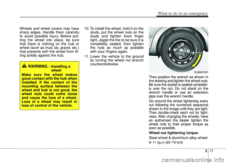 KIA RIO HATCHBACK 2013  Owners Manual 617
What to do in an emergency
Wheels and wheel covers may have
sharp edges. Handle them carefully
to avoid possible injury. Before put-
ting the wheel into place, be sure
that there is nothing on the