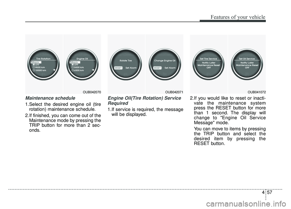 KIA RIO HATCHBACK 2014  Owners Manual 457
Features of your vehicle
Maintenance schedule
1.Select the desired engine oil (tirerotation) maintenance schedule.
2.If finished, you can come out of the Maintenance mode by pressing the
TRIP butt