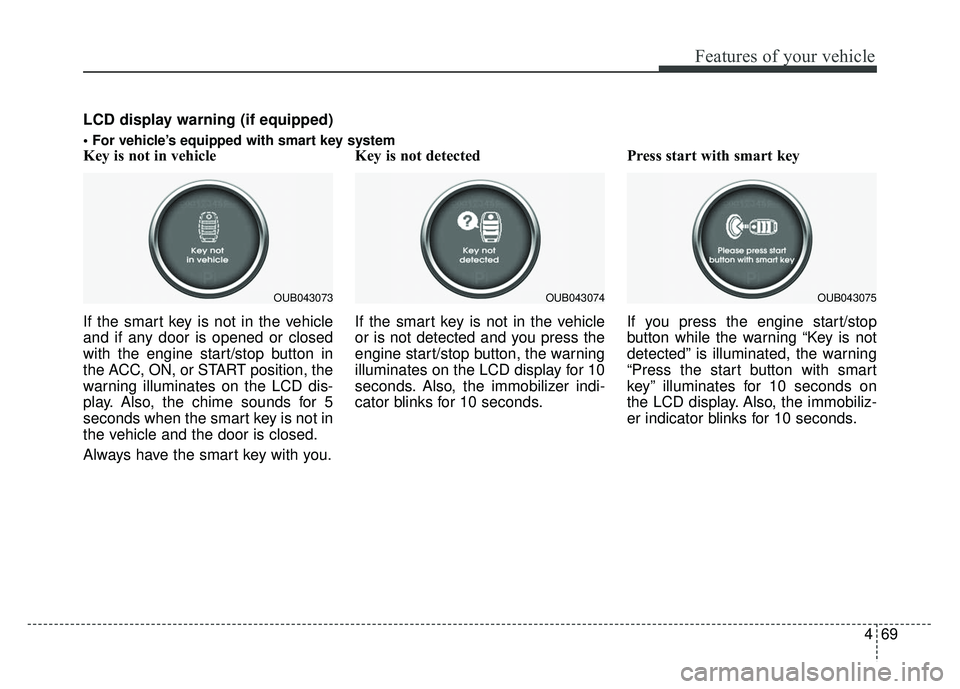 KIA RIO HATCHBACK 2014  Owners Manual 469
Features of your vehicle
Key is not in vehicle 
If the smart key is not in the vehicle
and if any door is opened or closed
with the engine start/stop button in
the ACC, ON, or START position, the
