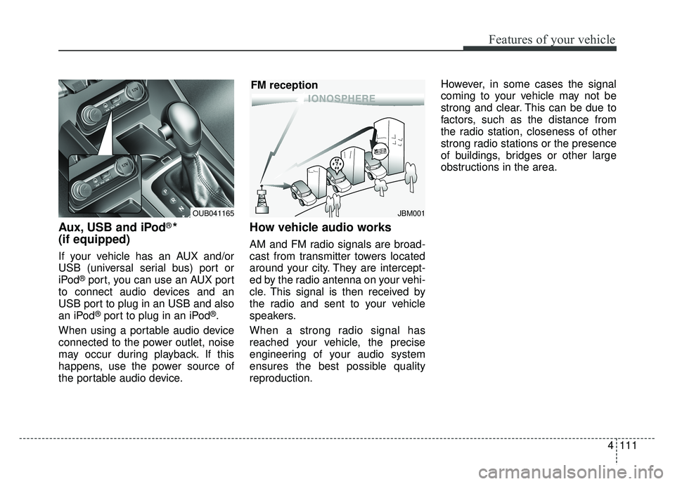 KIA RIO HATCHBACK 2014 Owners Manual 4111
Features of your vehicle
Aux, USB and iPod®*
(if equipped)
If your vehicle has an AUX and/or
USB (universal serial bus) port or
iPod
®port, you can use an AUX port
to connect audio devices and KIA RIO HATCHBACK 2014 Owners Manual 4111
Features of your vehicle
Aux, USB and iPod®*
(if equipped)
If your vehicle has an AUX and/or
USB (universal serial bus) port or
iPod
®port, you can use an AUX port
to connect audio devices and